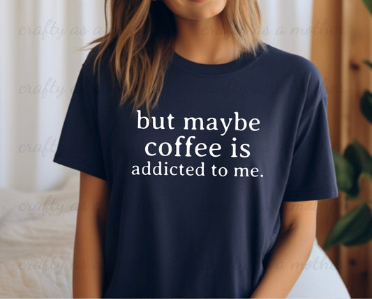 But Maybe Coffee Is Addicted To Me Tee